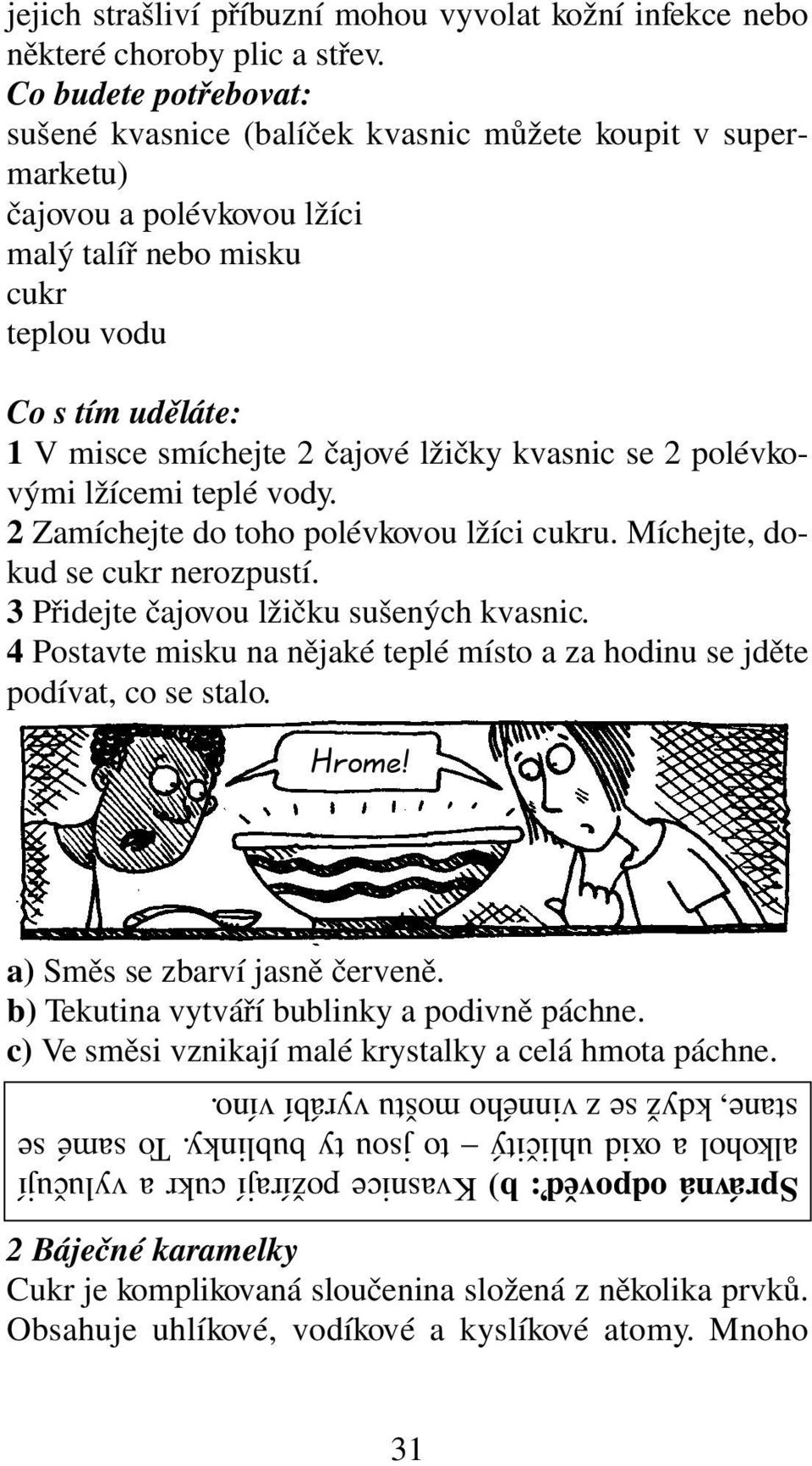 lžičky kvasnic se 2 polévkovými lžícemi teplé vody. 2 Zamíchejte do toho polévkovou lžíci cukru. Míchejte, dokud se cukr nerozpustí. 3 Přidejte čajovou lžičku sušených kvasnic.