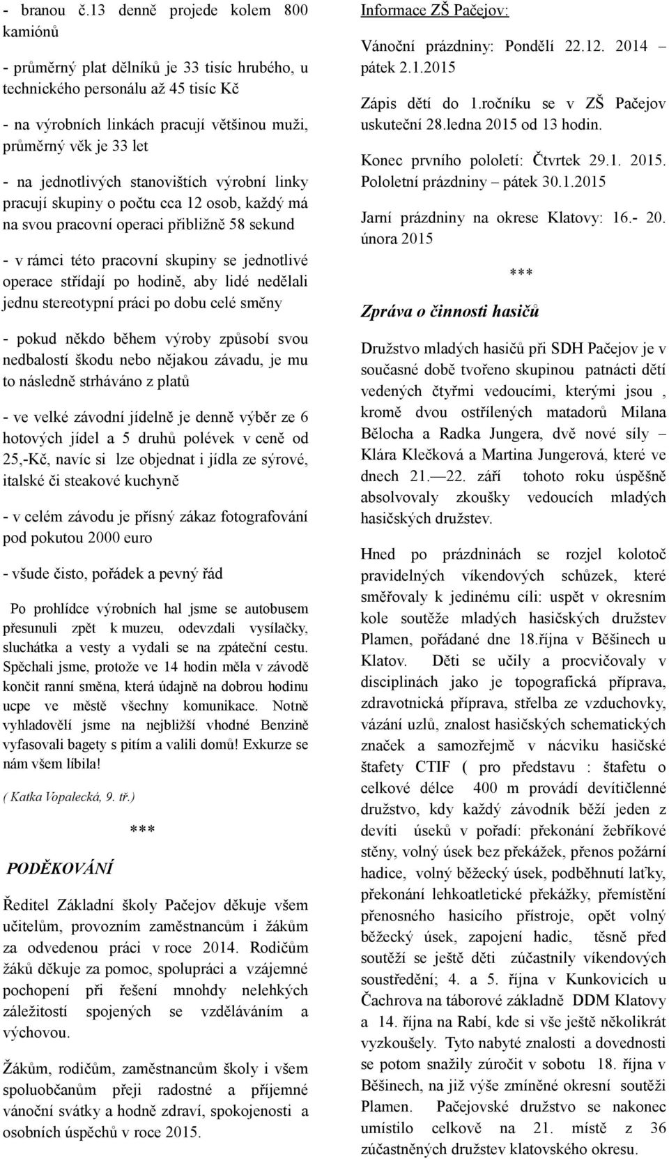 stanovištích výrobní linky pracují skupiny o počtu cca 12 osob, každý má na svou pracovní operaci přibližně 58 sekund v rámci této pracovní skupiny se jednotlivé operace střídají po hodině, aby lidé