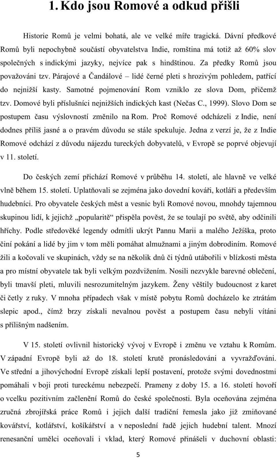 Párajové a Čandálové lidé černé pleti s hrozivým pohledem, patřící do nejnižší kasty. Samotné pojmenování Rom vzniklo ze slova Dom, přičemž tzv.