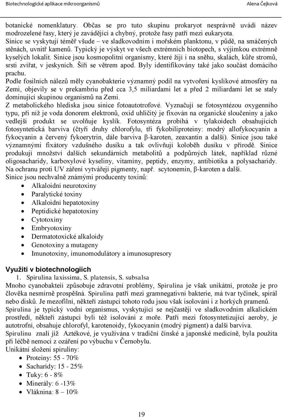 Sinice jsou kosmopolitní organismy, které žijí i na sněhu, skalách, kůře stromů, srsti zvířat, v jeskyních. Šíří se větrem apod. Byly identifikovány také jako součást domácího prachu.