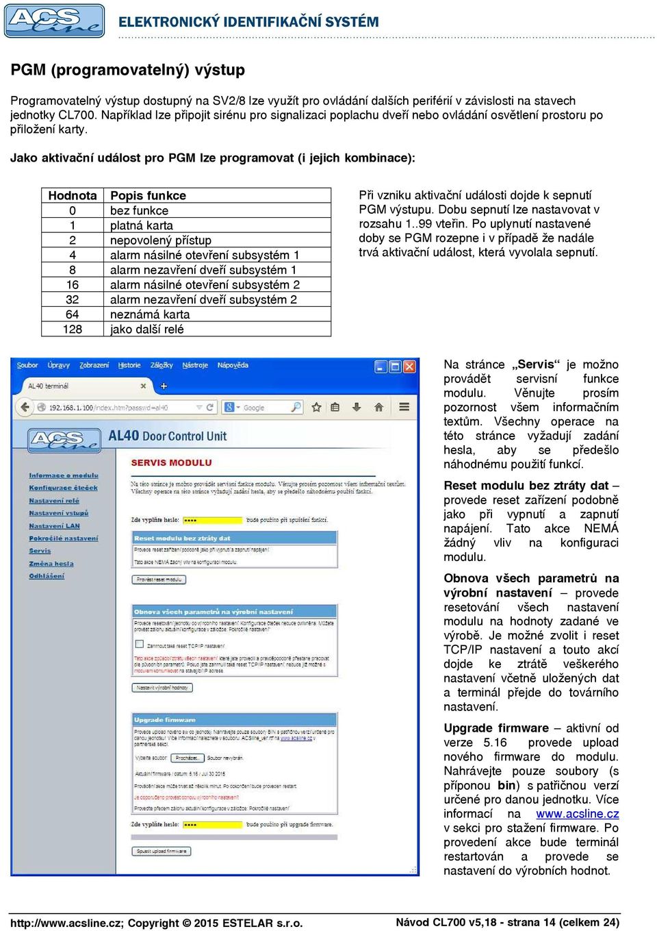 Jako aktivační událost pro PGM lze programovat (i jejich kombinace): Hodnota Popis funkce 0 bez funkce 1 platná karta 2 nepovolený přístup 4 alarm násilné otevření subsystém 1 8 alarm nezavření dveří