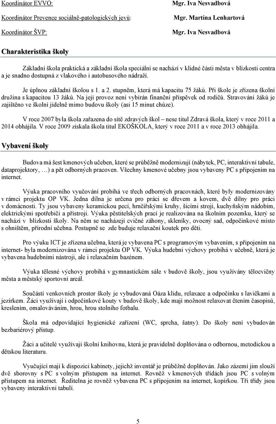 Je úplnou základní školou s 1. a 2. stupněm, která má kapacitu 75 žáků. Při škole je zřízena školní družina s kapacitou 13 žáků. Na její provoz není vybírán finanční příspěvek od rodičů.