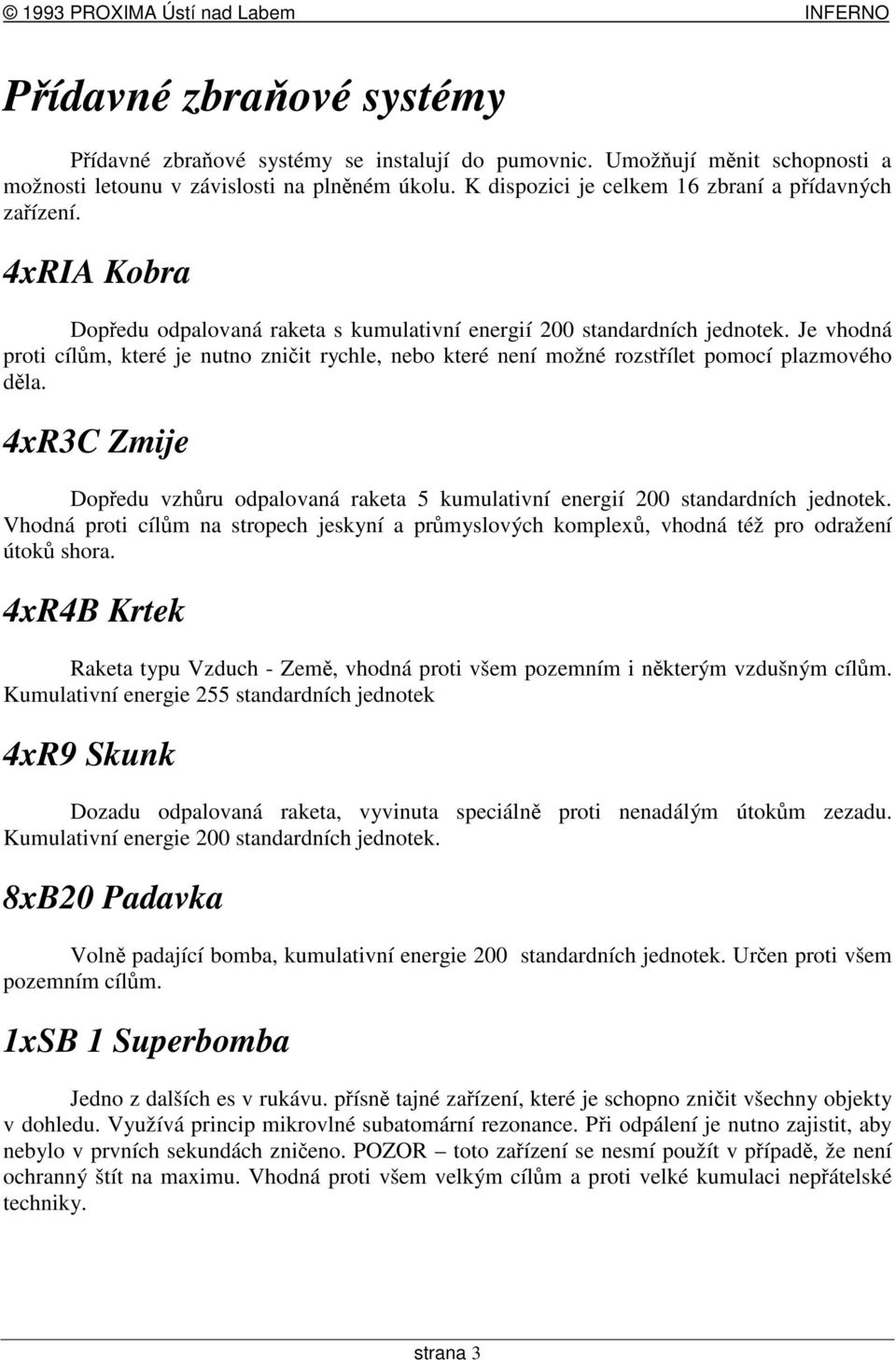 4xR3C Zmije Dopedu vzhru odpalovaná raketa 5 kumulativní energií 200 standardních jednotek. Vhodná proti cílm na stropech jeskyní a prmyslových komplex, vhodná též pro odražení útok shora.