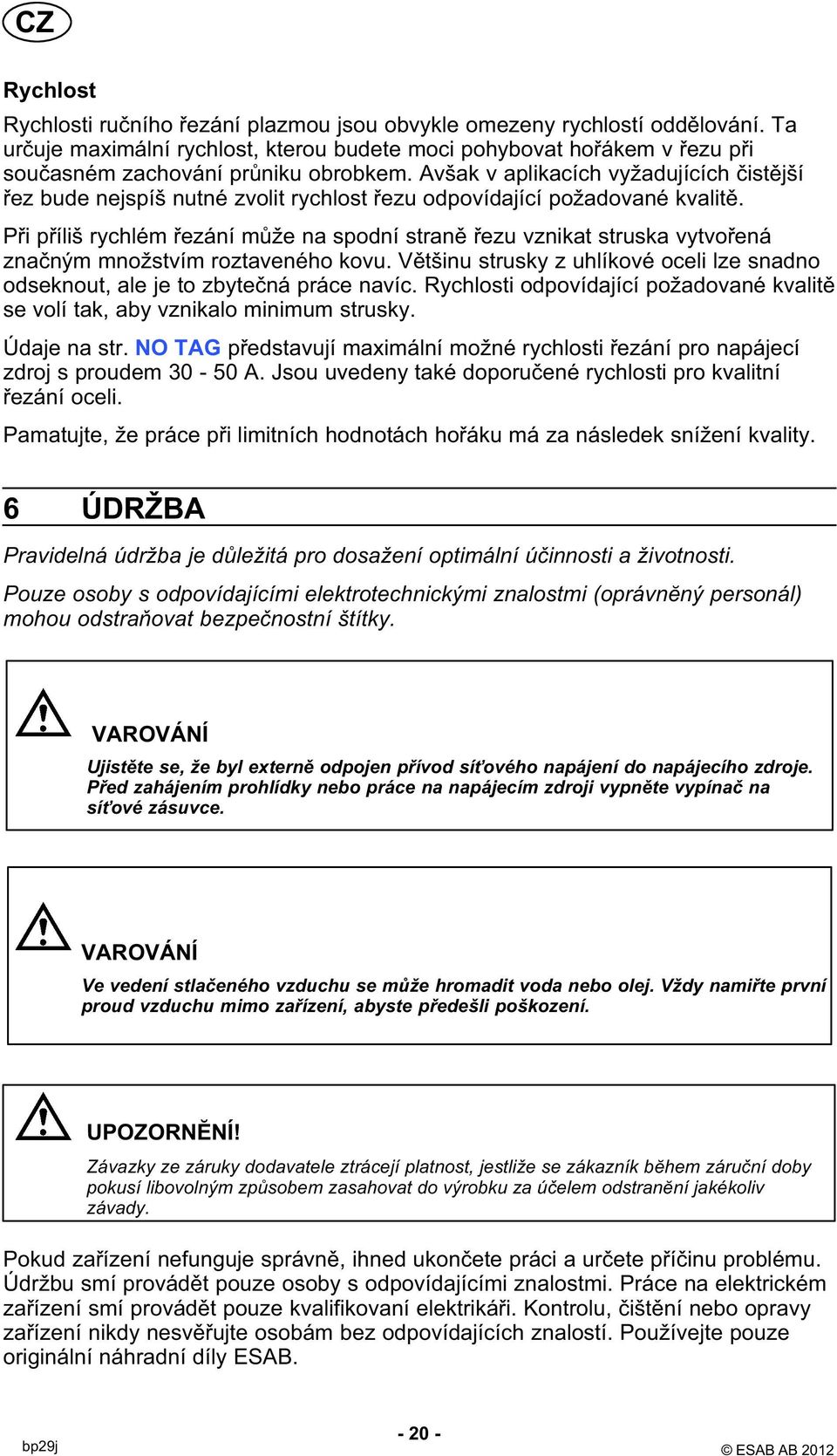 Při příliš rychlém řezání může na spodní straně řezu vznikat struska vytvořená značným množstvím roztaveného kovu.