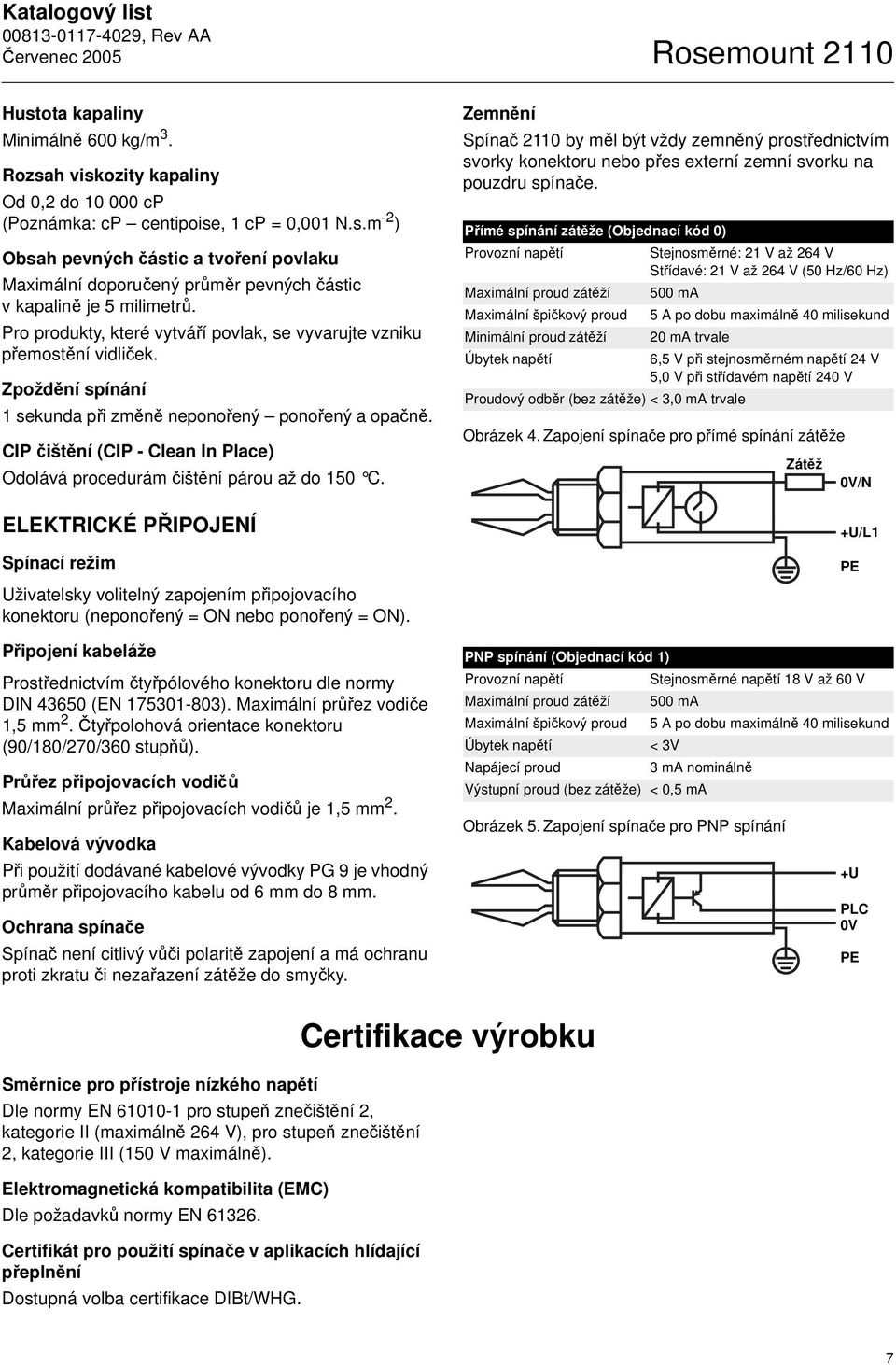 CIP čištění (CIP - Clean In Place) Odolává procedurám čištění párou až do 150 C.