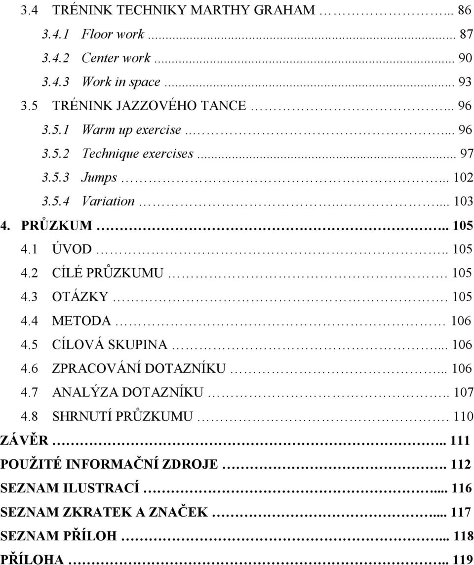 1 ÚVOD.. 105 4.2 CÍLÉ PRŮZKUMU. 105 4.3 OTÁZKY. 105 4.4 METODA 106 4.5 CÍLOVÁ SKUPINA... 106 4.6 ZPRACOVÁNÍ DOTAZNÍKU... 106 4.7 ANALÝZA DOTAZNÍKU.