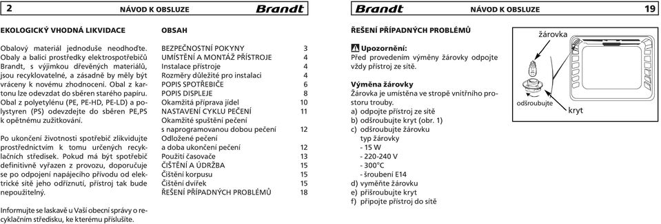 Obal z kartonu lze odevzdat do sběren starého papíru. Obal z polyetylénu (PE, PE-HD, PE-LD) a polystyren (PS) odevzdejte do sběren PE,PS k opětnému zužitkování.