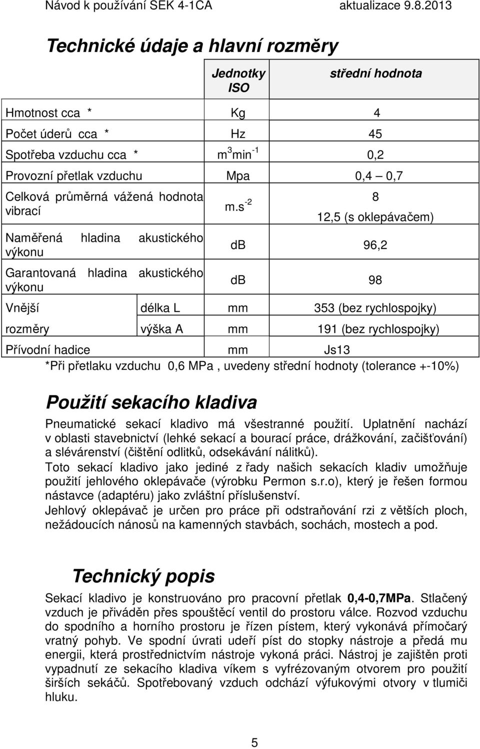 s -2 8 Naměřená hladina akustického výkonu Garantovaná hladina akustického výkonu 12,5 (s oklepávačem) db 96,2 db 98 Vnější délka L mm 353 (bez rychlospojky) rozměry výška A mm 191 (bez rychlospojky)