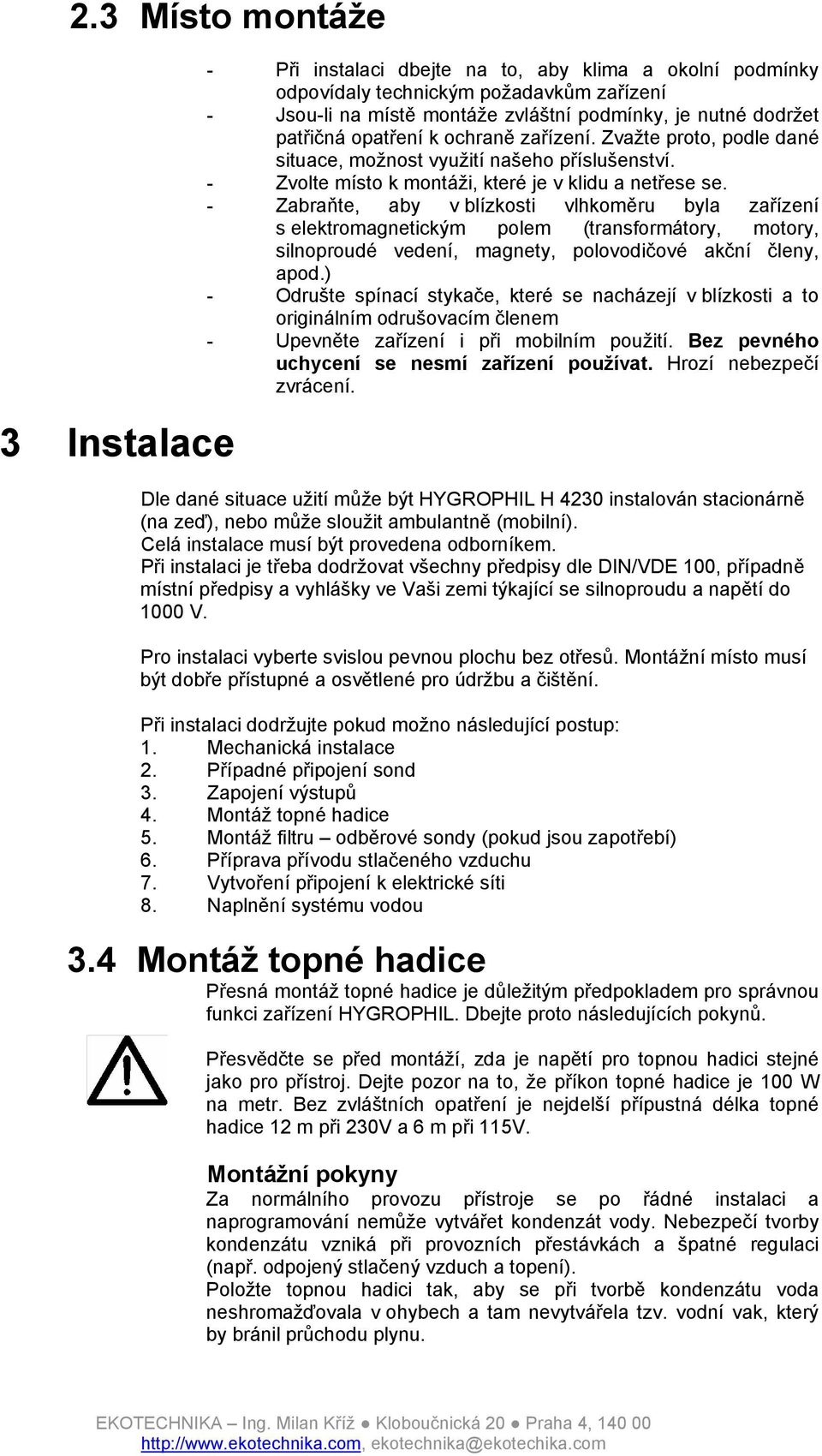 - Zabraňte, aby v blízkosti vlhkoměru byla zařízení s elektromagnetickým polem (transformátory, motory, silnoproudé vedení, magnety, polovodičové akční členy, apod.