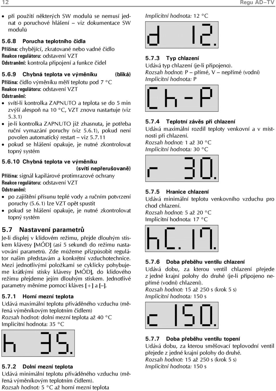 9 Chybná teplota ve výměníku (bliká) Příčina: čidlo výměníku měří teplotu pod 7 C Reakce regulátoru: odstavení VZT Odstranění: svítí-li kontrolka ZAPNUTO a teplota se do 5 min zvýší alespoň na 10 C,