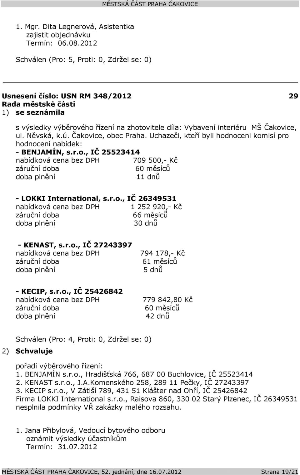 Uchazeči, kteří byli hodnoceni komisí pro hodnocení nabídek: - BENJAMÍN, s.r.o., IČ 25523414 nabídková cena bez DPH 709 500,- Kč záruční doba 60 měsíců doba plnění 11 dnů - LOKKI International, s.r.o., IČ 26349531 nabídková cena bez DPH 1 252 920,- Kč záruční doba 66 měsíců doba plnění 30 dnů - KENAST, s.