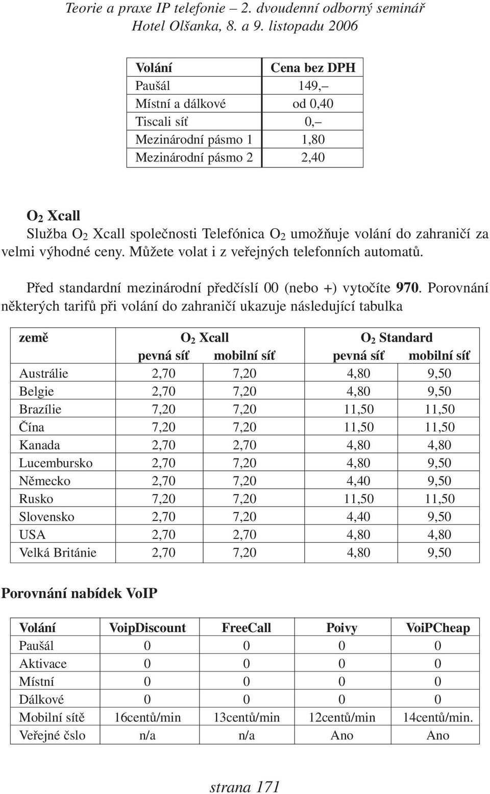 Porovnání některých tarifů při volání do zahraničí ukazuje následující tabulka země O 2 Xcall O 2 Standard pevná síť mobilní síť pevná síť mobilní síť Austrálie 2,70 7,20 4,80 9,50 Belgie 2,70 7,20