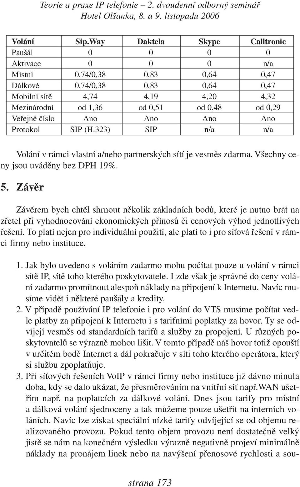 0,29 Veřejné číslo Ano Ano Ano Ano Protokol SIP (H.323) SIP n/a n/a Volání v rámci vlastní a/nebo partnerských sítí je vesměs zdarma. Všechny ceny jsou uváděny bez DPH 19%. 5.