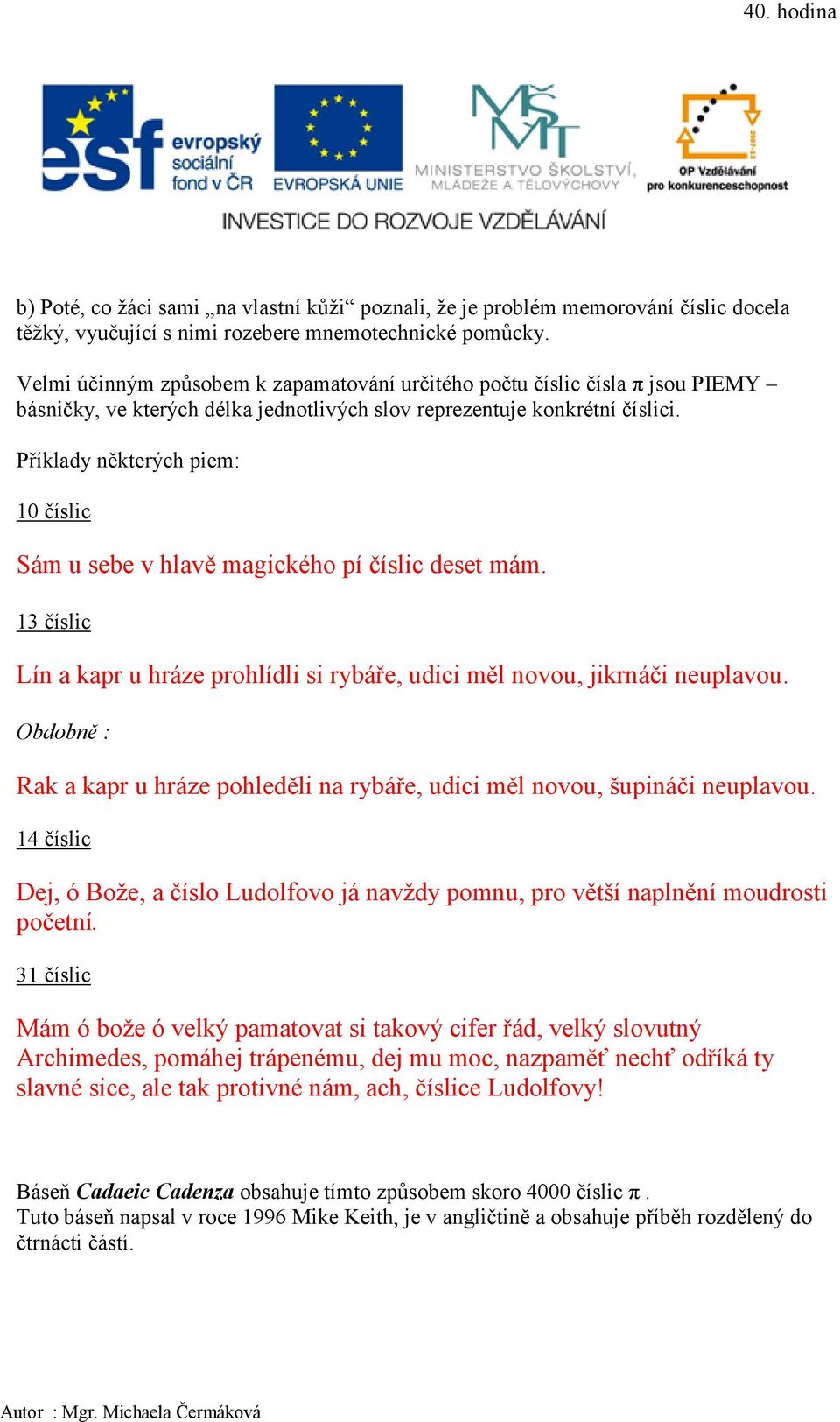 Příklady některých piem: 10 číslic Sám u sebe v hlavě magického pí číslic deset mám. 13 číslic Lín a kapr u hráze prohlídli si rybáře, udici měl novou, jikrnáči neuplavou.