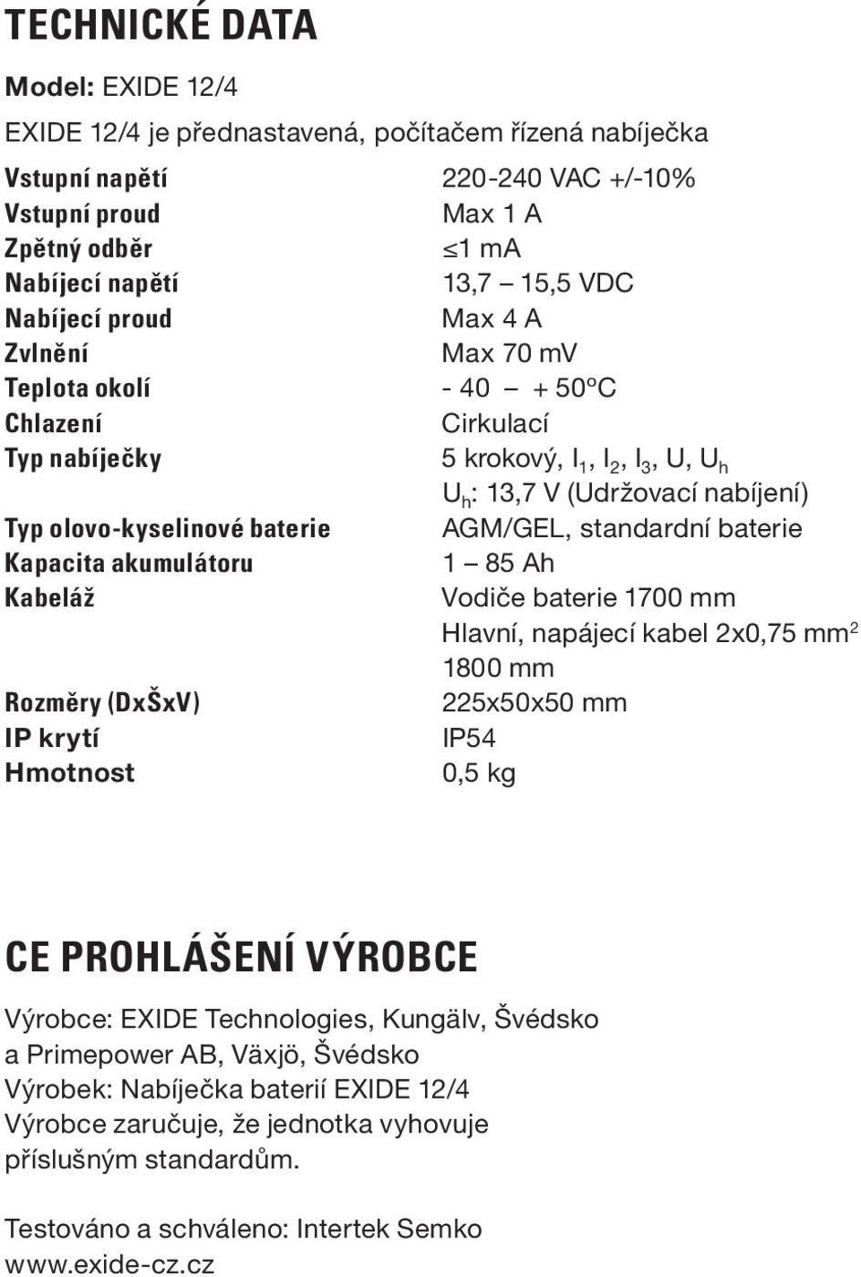 AGM/GEL, standardní baterie Kapacita akumulátoru 1 85 Ah Kabeláž Vodiče baterie 1700 mm Hlavní, napájecí kabel 2x0,75 mm 2 1800 mm Rozměry (DxŠxV) 225x50x50 mm IP krytí IP54 Hmotnost 0,5 kg CE