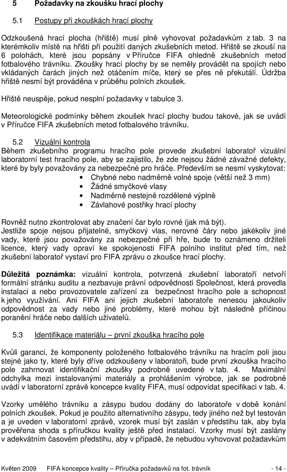 Zkoušky hrací plochy by se neměly provádět na spojích nebo vkládaných čarách jiných než otáčením míče, který se přes ně překutálí. Údržba hřiště nesmí být prováděna v průběhu polních zkoušek.