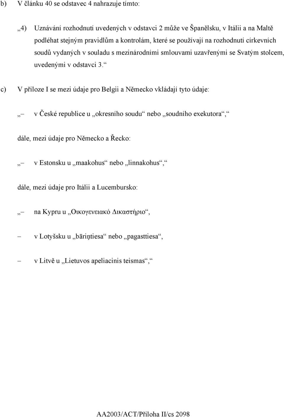 c) V příloze I se mezi údaje pro Belgii a Německo vkládají tyto údaje: v České republice u okresního soudu nebo soudního exekutora, dále, mezi údaje pro Německo a Řecko: v