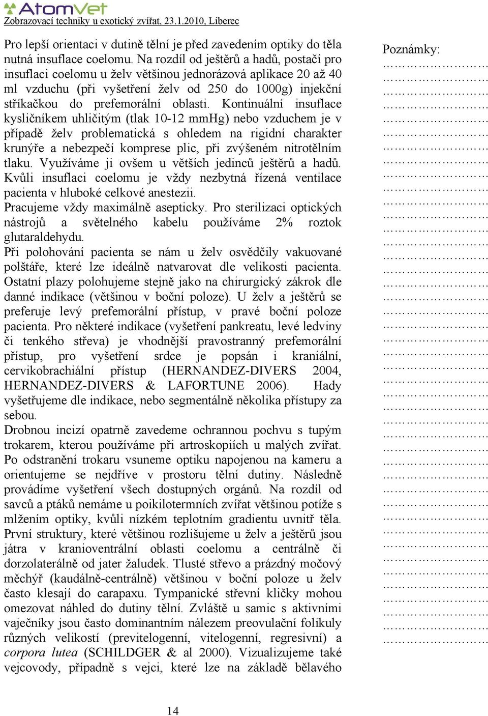 Kontinuální insuflace kysličníkem uhličitým (tlak 10-12 mmhg) nebo vzduchem je v případě želv problematická s ohledem na rigidní charakter krunýře a nebezpečí komprese plic, při zvýšeném nitrotělním