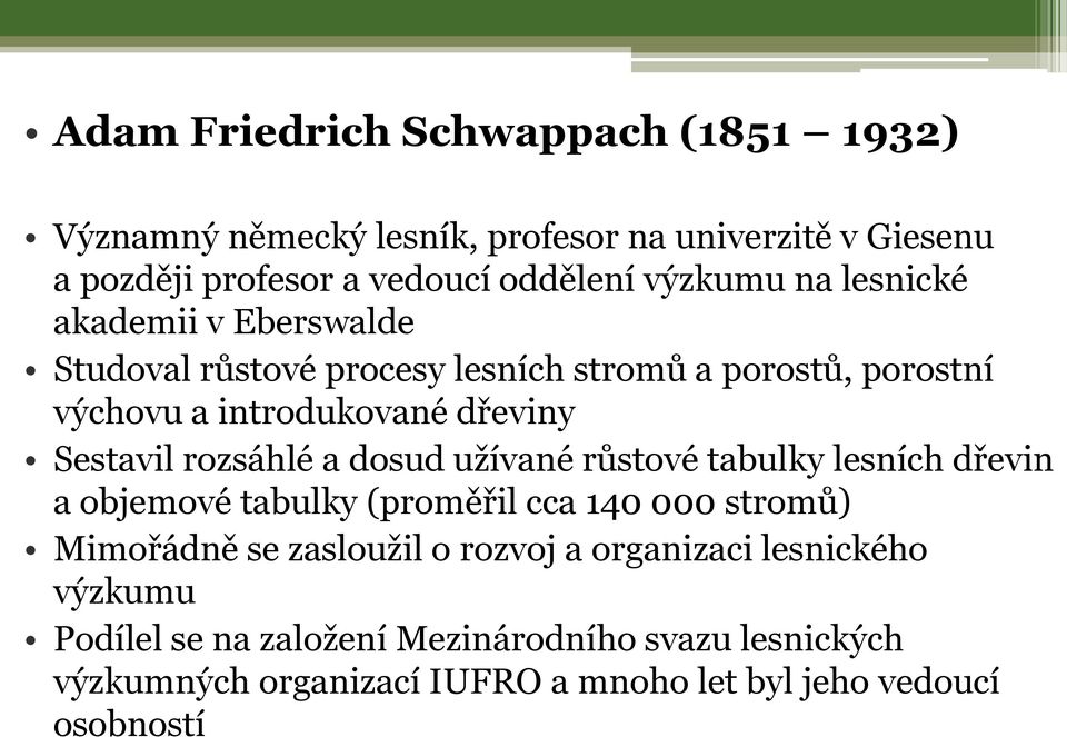 rozsáhlé a dosud užívané růstové tabulky lesních dřevin a objemové tabulky (proměřil cca 140 000 stromů) Mimořádně se zasloužil o rozvoj a