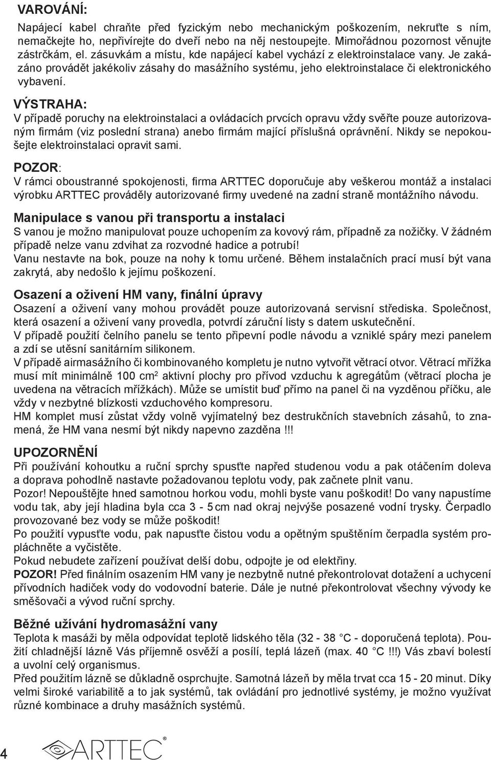 VÝSTRAHA: V případě poruchy na elektroinstalaci a ovládacích prvcích opravu vždy svěřte pouze autorizovaným firmám (viz poslední strana) anebo firmám mající příslušná oprávnění.