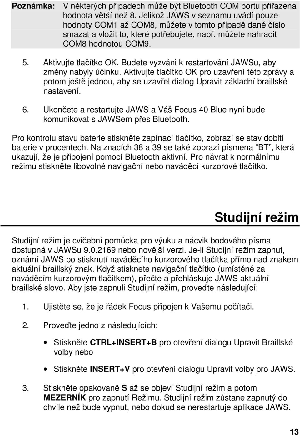 Budete vyzváni k restartování JAWSu, aby změny nabyly účinku. Aktivujte tlačítko OK pro uzavření této zprávy a potom ještě jednou, aby se uzavřel dialog Upravit základní braillské nastavení. 6.