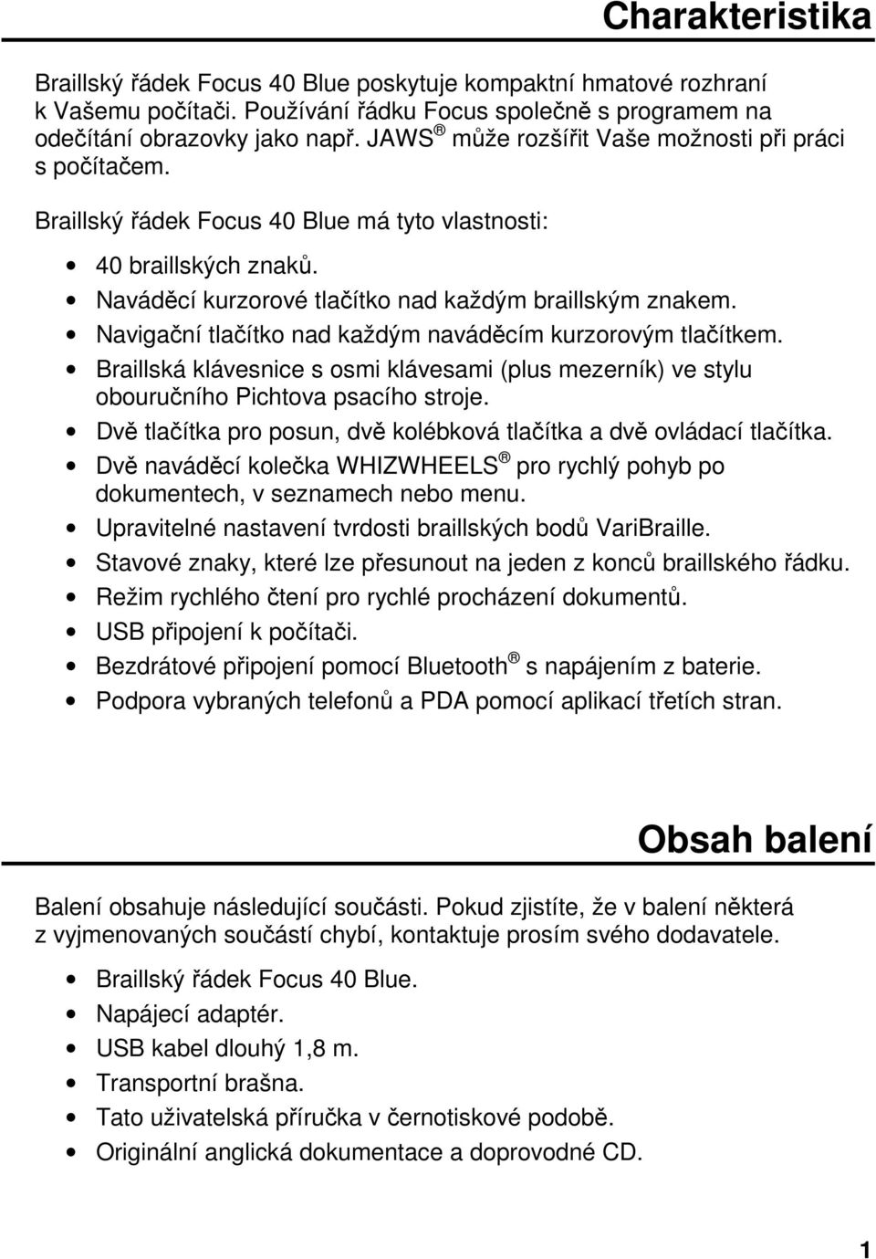 Navigační tlačítko nad každým naváděcím kurzorovým tlačítkem. Braillská klávesnice s osmi klávesami (plus mezerník) ve stylu obouručního Pichtova psacího stroje.