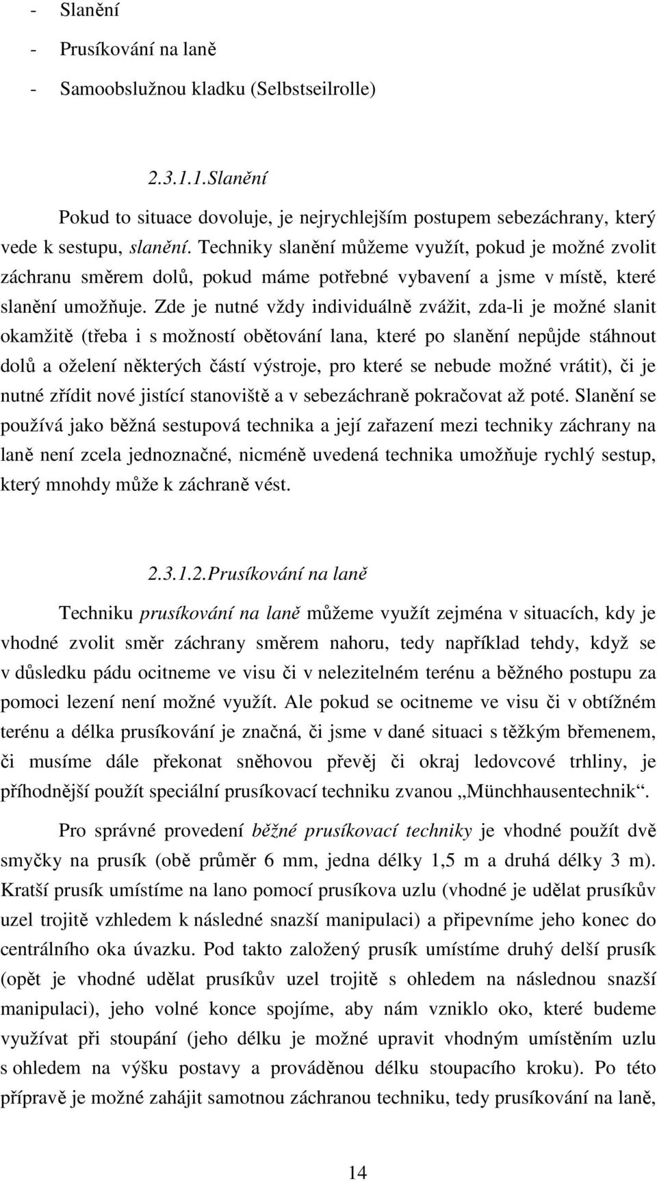 Zde je nutné vždy individuálně zvážit, zda-li je možné slanit okamžitě (třeba i s možností obětování lana, které po slanění nepůjde stáhnout dolů a oželení některých částí výstroje, pro které se