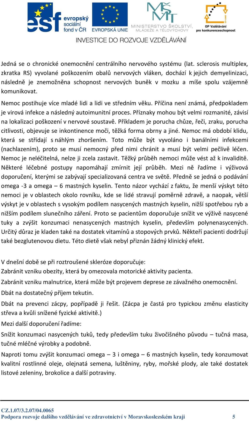 Nemoc postihuje více mladé lidi a lidi ve středním věku. Příčina není známá, předpokladem je virová infekce a následný autoimunitní proces.