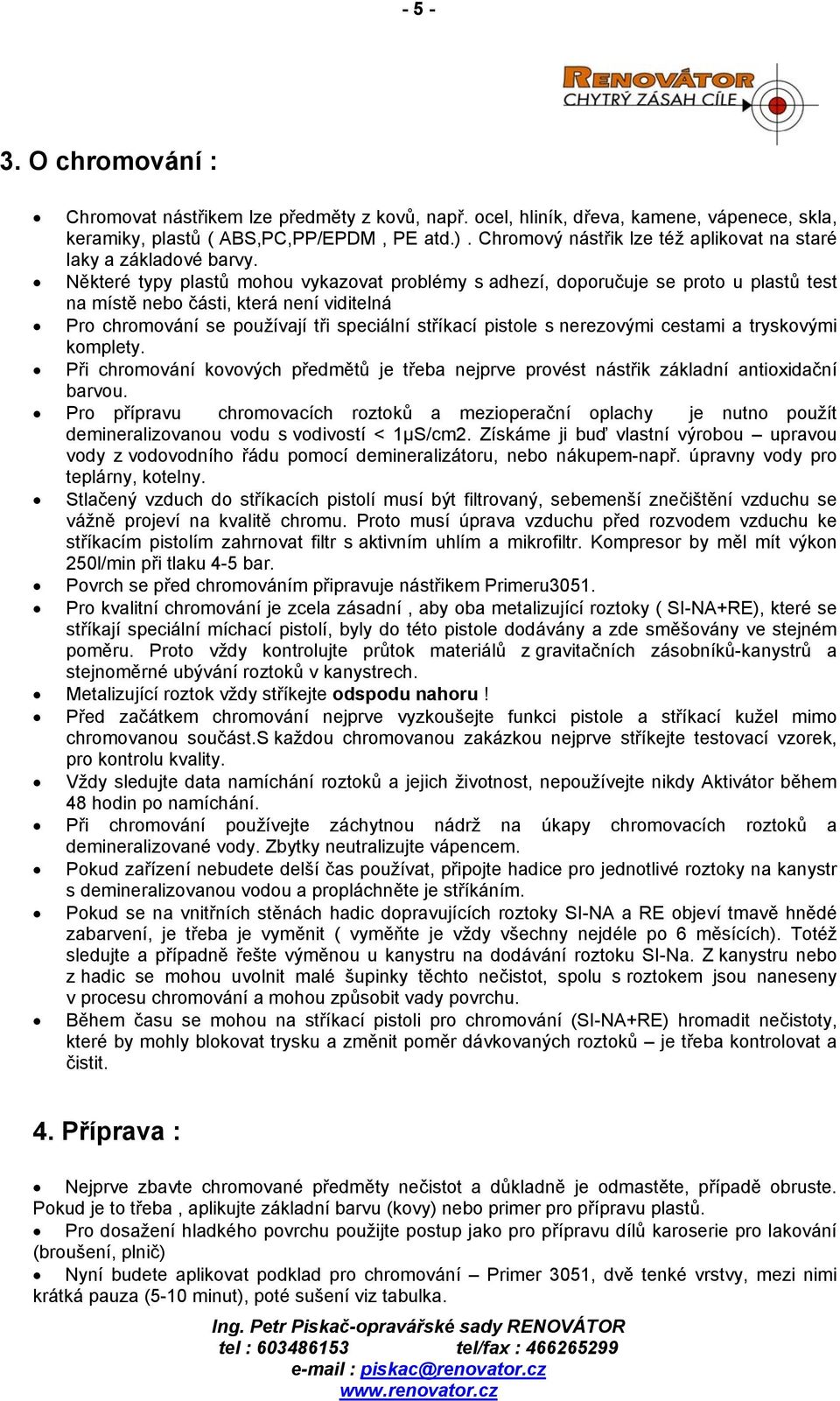 Některé typy plastů mohou vykazovat problémy s adhezí, doporučuje se proto u plastů test na místě nebo části, která není viditelná Pro chromování se používají tři speciální stříkací pistole s