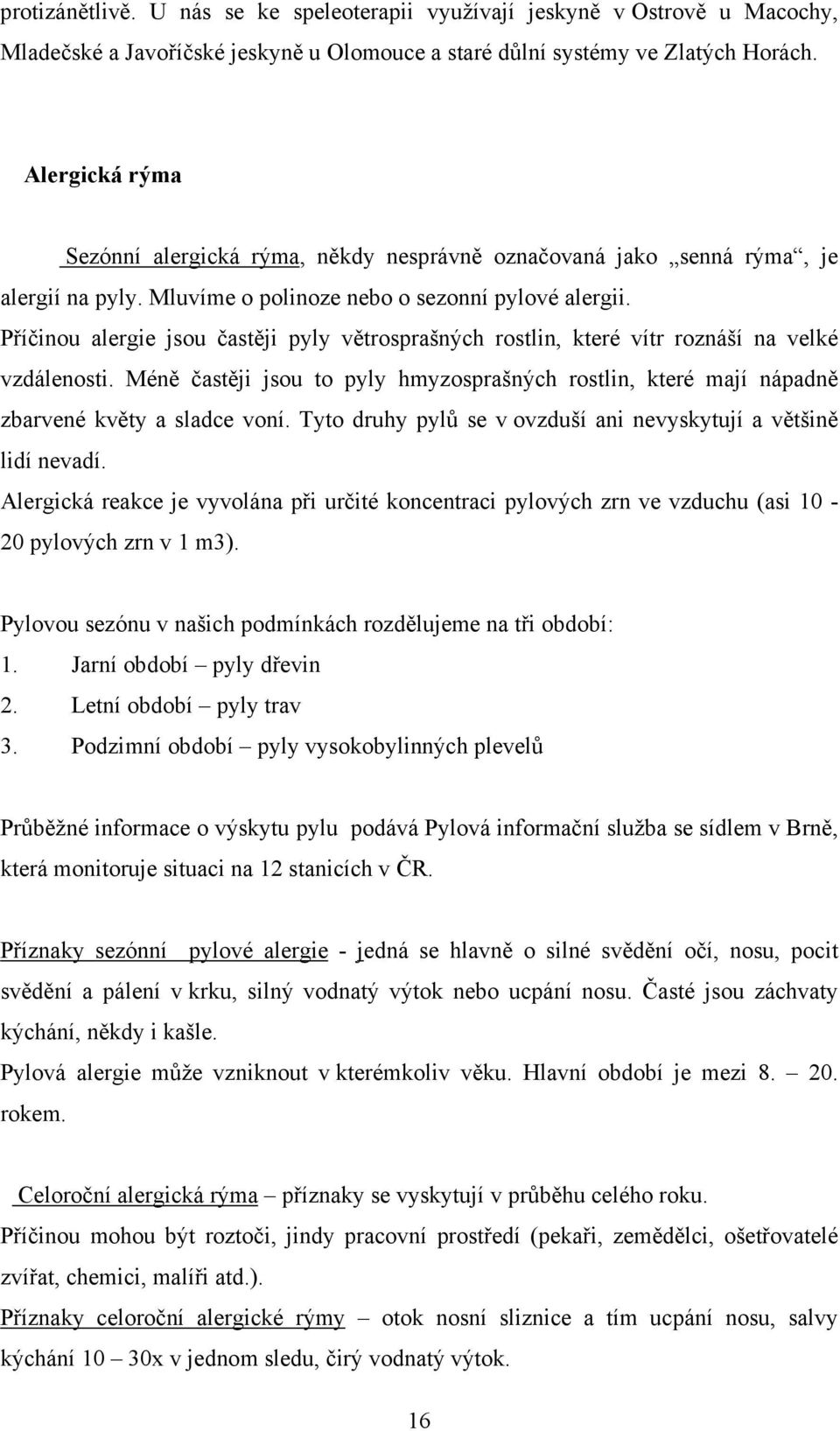 Příčinou alergie jsou častěji pyly větrosprašných rostlin, které vítr roznáší na velké vzdálenosti. Méně častěji jsou to pyly hmyzosprašných rostlin, které mají nápadně zbarvené květy a sladce voní.