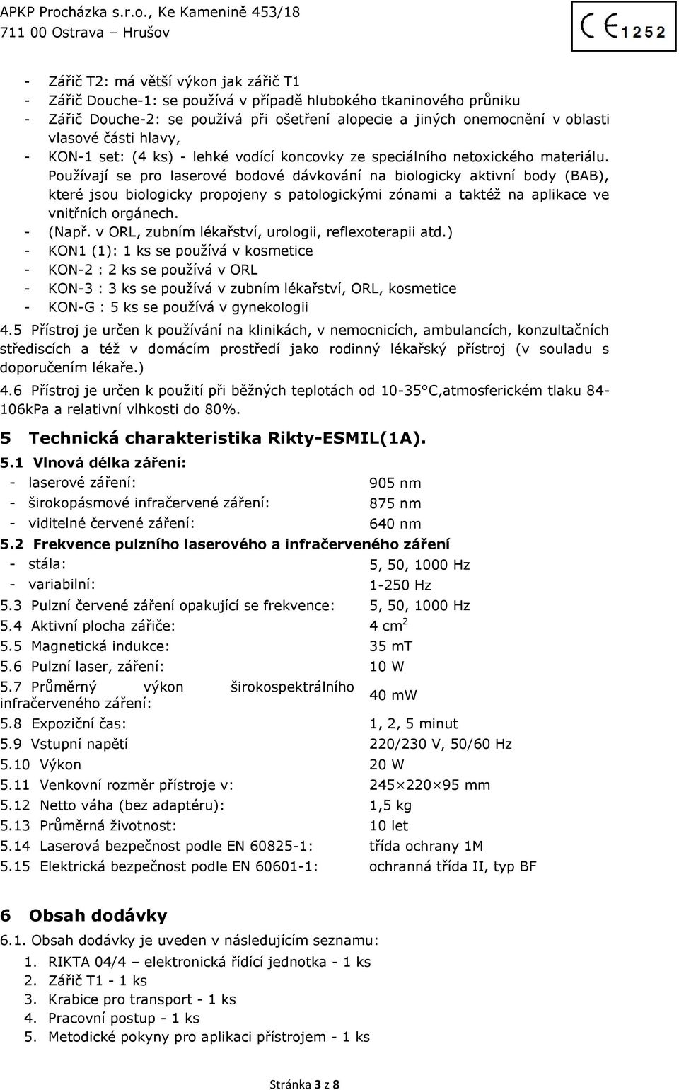 Používají se pro laserové bodové dávkování na biologicky aktivní body (BAB), které jsou biologicky propojeny s patologickými zónami a taktéž na aplikace ve vnitřních orgánech. (Např.