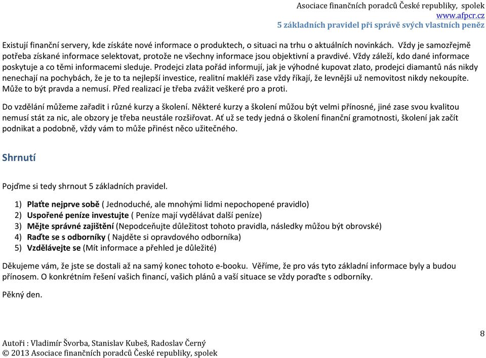 Prodejci zlata pořád informují, jak je výhodné kupovat zlato, prodejci diamantů nás nikdy nenechají na pochybách, že je to ta nejlepší investice, realitní makléři zase vždy říkají, že levnějši už