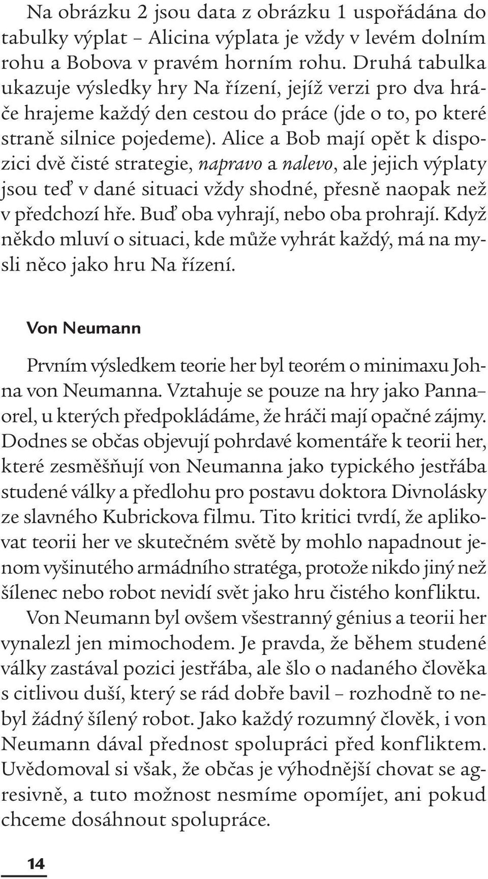 Alice a Bob mají opět k dispozici dvě čisté strategie, napravo a nalevo, ale jejich výplaty jsou teď v dané situaci vždy shodné, přesně naopak než v předchozí hře. Buď oba vyhrají, nebo oba prohrají.