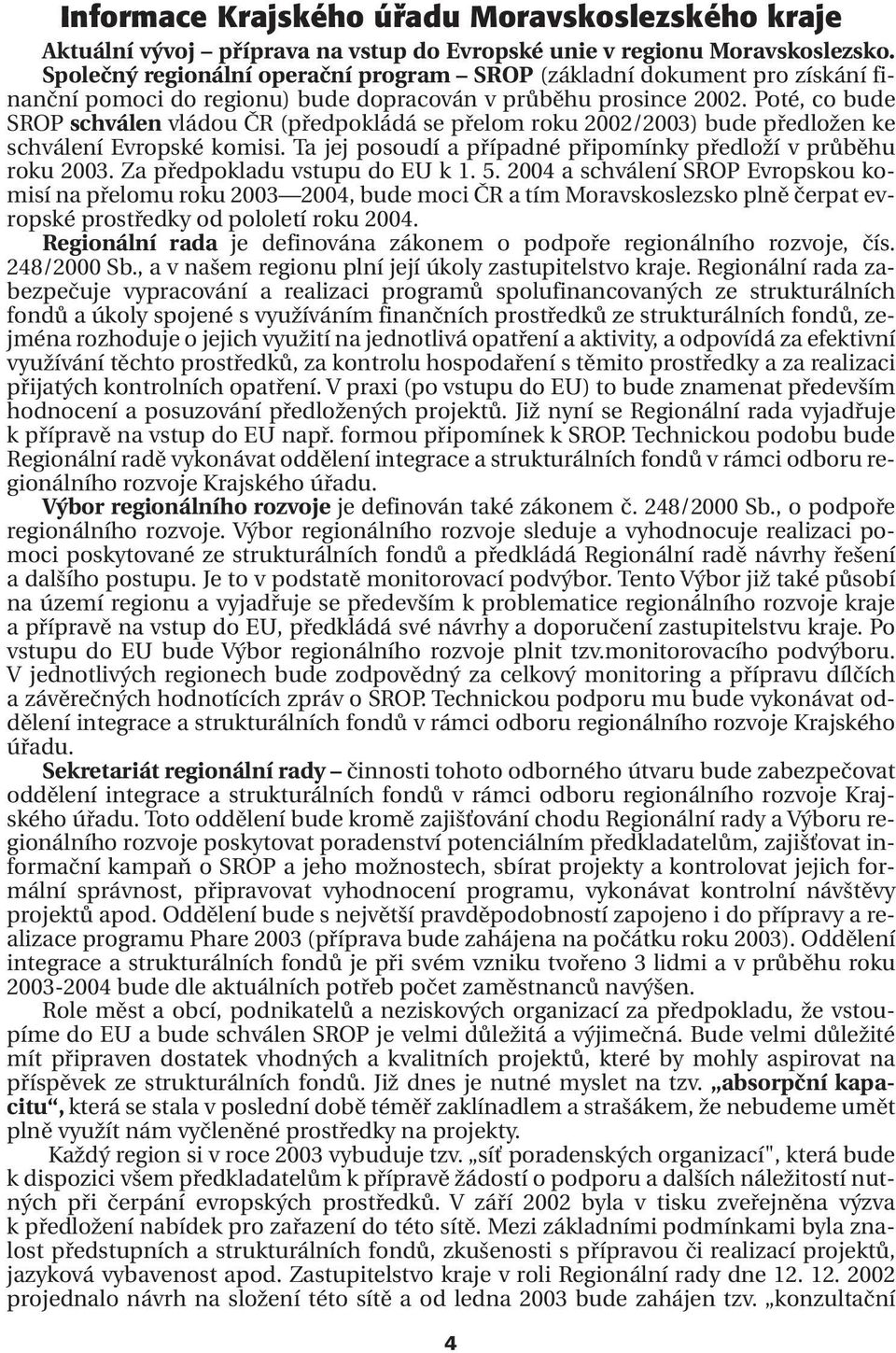 Poté, co bude SROP schválen vládou ČR (předpokládá se přelom roku 2002/2003) bude předložen ke schválení Evropské komisi. Ta jej posoudí a případné připomínky předloží v průběhu roku 2003.