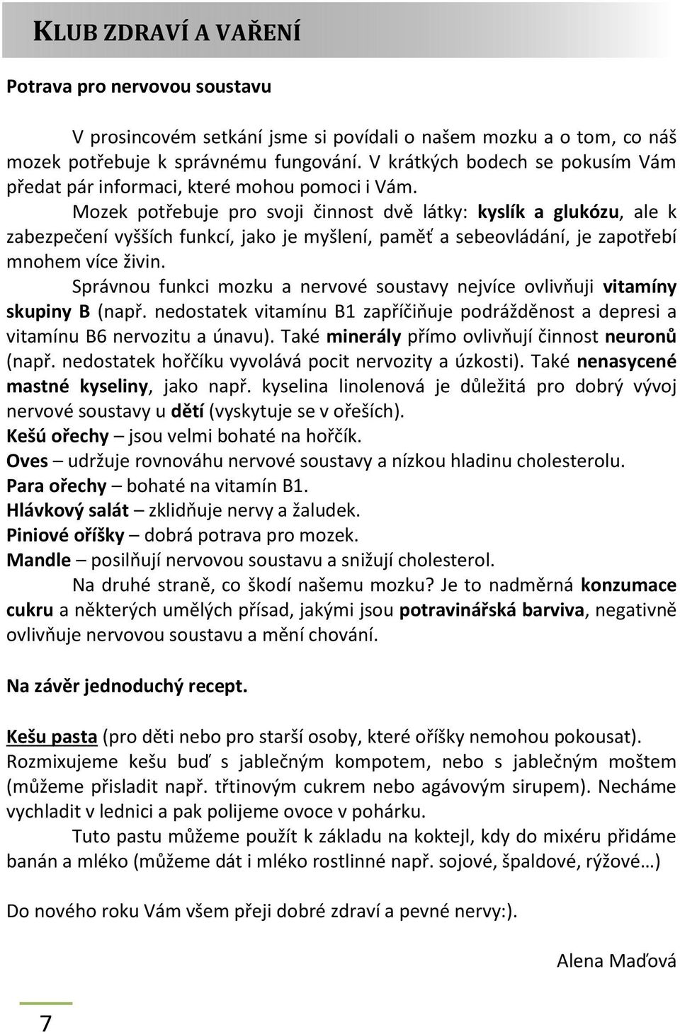 Mozek potřebuje pro svoji činnost dvě látky: kyslík a glukózu, ale k zabezpečení vyšších funkcí, jako je myšlení, paměť a sebeovládání, je zapotřebí mnohem více živin.