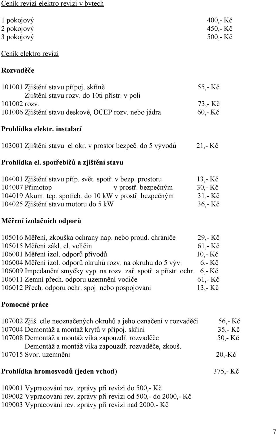 do 5 vývodů 21,- Kč Prohlídka el. spotřebičů a zjištění stavu 104001 Zjištění stavu příp. svět. spotř. v bezp. prostoru 13,- Kč 104007 Přímotop v prostř. bezpečným 30,- Kč 104019 Akum. tep. spotřeb. do 10 kw v prostř.