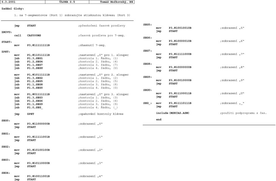 mov P3,#11111111B ;zhasnutí 7-seg. mov P1,#11011111B ;nastavení 0 pro 1. sloupec jnb P1.3,SEG1 ;kontrola 1. Řádku, (1) jnb P1.2,SEG4 ;kontrola 2. řádku, (4) jnb P1.1,SEG7 ;kontrola 3.