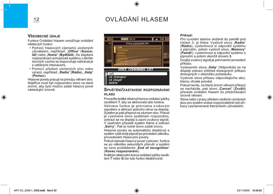 Hlasové povely pracují na principu větvení slov. Nejdříve musí být rozpoznáno slovo na dané úrovni, aby bylo možno zadat hlasový povel následující úrovně.