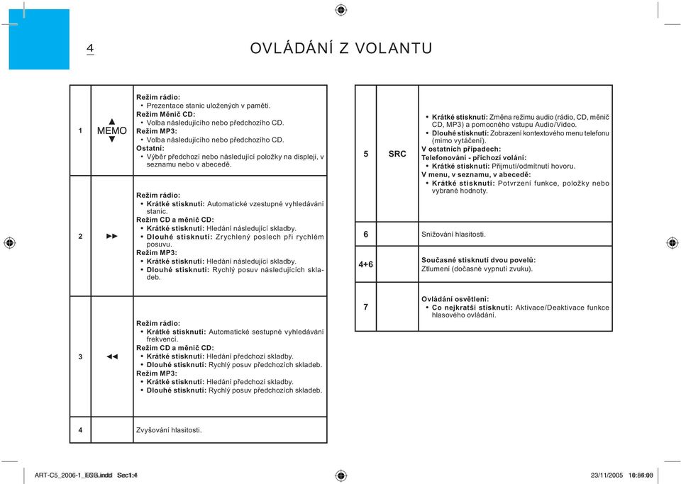 Režim CD a měnič CD: Krátké stisknutí: Hledání následující skladby. Dlouhé stisknutí: Zrychlený poslech při rychlém posuvu. Režim MP3: Krátké stisknutí: Hledání následující skladby.