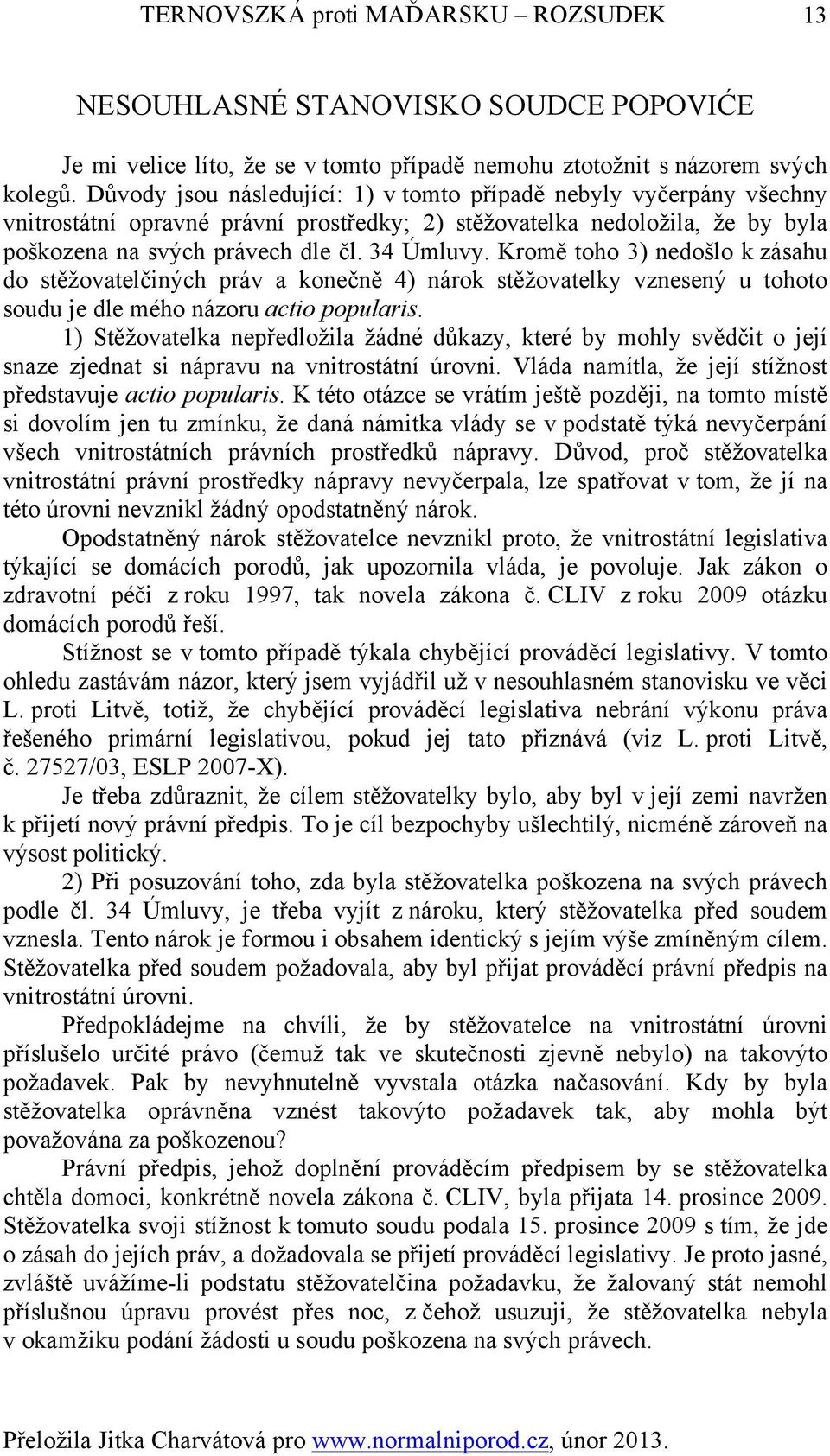 Kromě toho 3) nedošlo k zásahu do stěžovatelčiných práv a konečně 4) nárok stěžovatelky vznesený u tohoto soudu je dle mého názoru actio popularis.