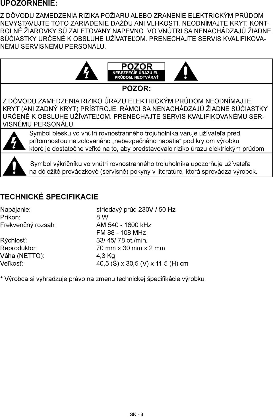 POZOR: Z DÔVODU ZAMEDZENIA RIZIKO ÚRAZU ELEKTRICKÝM PRÚDOM NEODNÍMAJTE KRYT (ANI ZADNÝ KRYT) PRÍSTROJE. RÁMCI SA NENACHÁDZAJÚ ŽIADNE SÚČIASTKY URČENÉ K OBSLUHE UŽÍVATEĽOM.