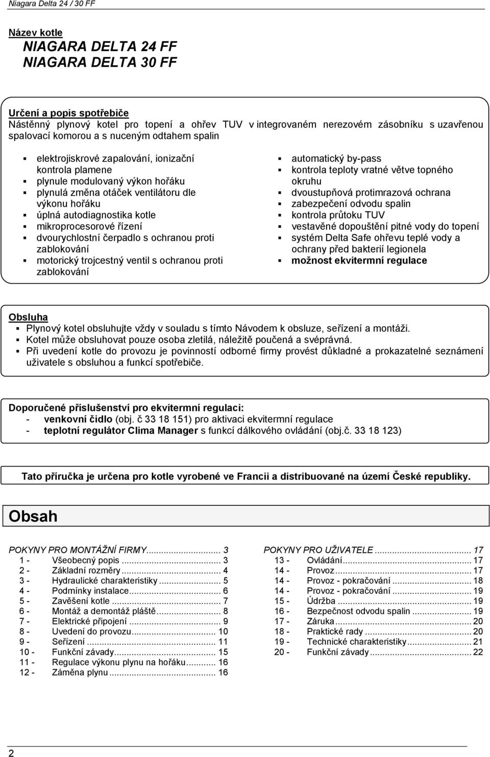 ventilátoru dle dvoustupňová protimrazová ochrana výkonu hořáku zabezpečení odvodu spalin úplná autodiagnostika kotle kontrola průtoku TUV mikroprocesorové řízení vestavěné dopouštění pitné vody do