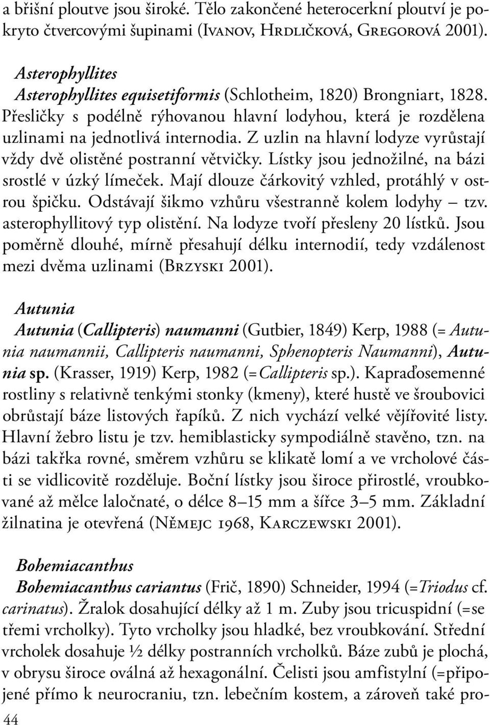 Z uzlin na hlavní lodyze vyrůstají vždy dvě olistěné postranní větvičky. Lístky jsou jednožilné, na bázi srostlé v úzký límeček. Mají dlouze čárkovitý vzhled, protáhlý v ostrou špičku.