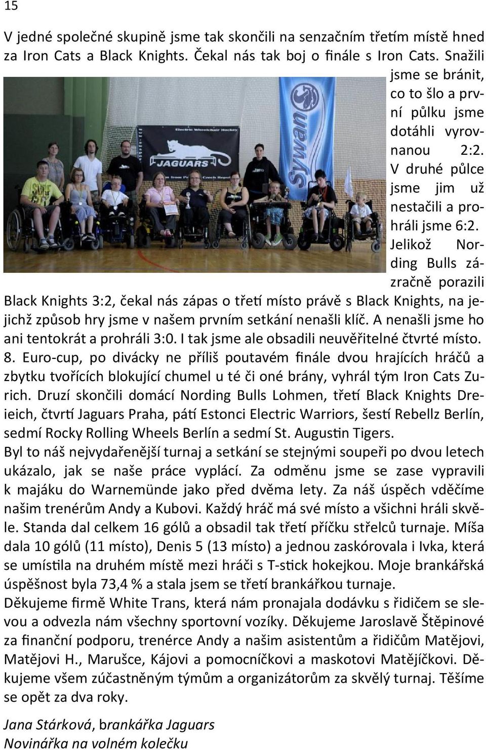 Jelikož Nording Bulls zázračně porazili Black Knights 3:2, čekal nás zápas o tře místo právě s Black Knights, na jejichž způsob hry jsme v našem prvním setkání nenašli klíč.