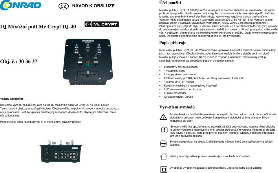 Výrobek může být připojen pouze k uzemněné zásuvce 230 V/ 50 Hz (10/16 A). Výrobek se smí používat jenom v suchých, uzavřených místnostech, nikoliv venku v otevřeném prostranství.