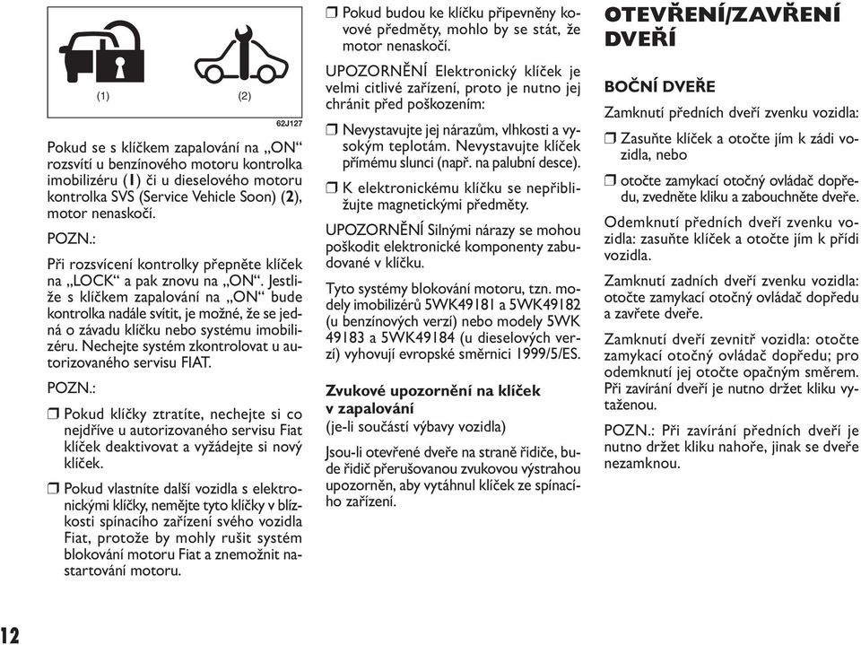 Nechejte systém zkontrolovat u autorizovaného servisu FIAT. POZN.: Pokud klíčky ztratíte, nechejte si co nejdříve u autorizovaného servisu Fiat klíček deaktivovat a vyžádejte si nový klíček.