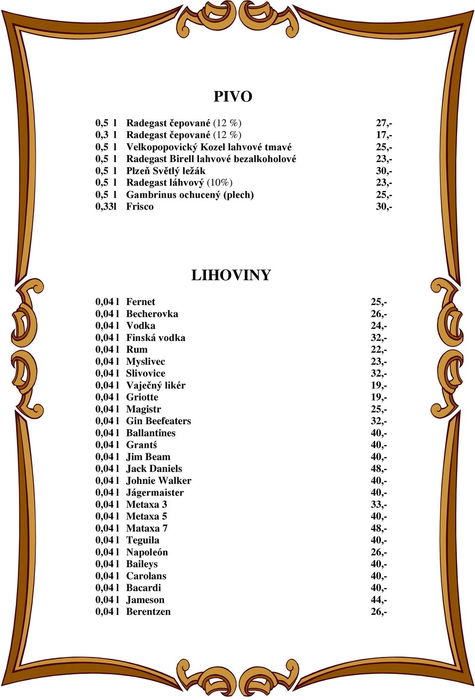 22,- 0,04 l Myslivec 23,- 0,04 l Slivovice 32,- 0,04 l Vaječný likér 19,- 0,04 l Griotte 19,- 0,04 l Magistr 25,- 0,04 l Gin Beefeaters 32,- 0,04 l Ballantines 40,- 0,04 l Grantś 40,- 0,04 l Jim Beam