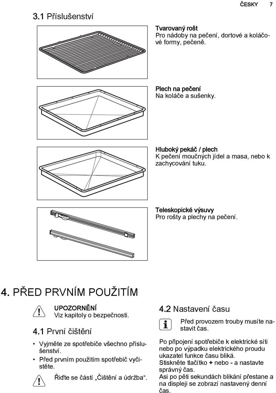 PŘED PRVNÍM POUŽITÍM Viz kapitoly o bezpečnosti. 4.1 První čištění Vyjměte ze spotřebiče všechno příslušenství. Před prvním použitím spotřebič vyčistěte. Řiďte se částí Čištění a údržba. 4.2 Nastavení času Před provozem trouby musíte nastavit čas.