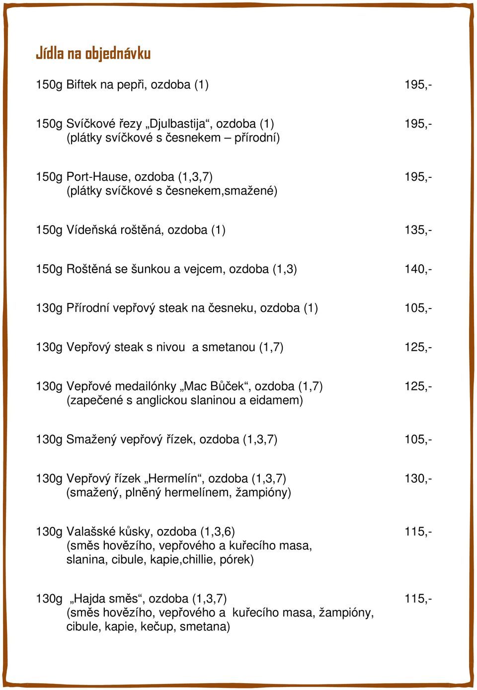 (1,7) 125,- 130g Vepřoé medailónky Mac Bůček, ozdoba (1,7) 125,- (zapečené s anglickou slaninou a eidamem) 130g Smažený epřoý řízek, ozdoba (1,3,7) 105,- 130g Vepřoý řízek Hermelín, ozdoba (1,3,7)