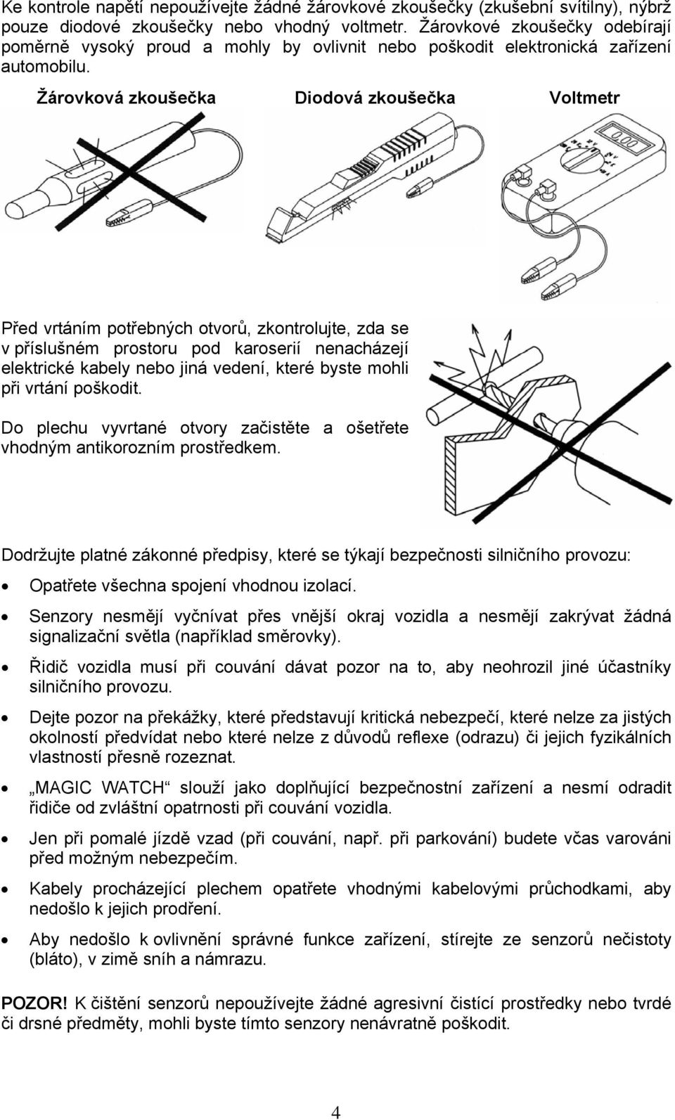 Žárovková zkoušečka Diodová zkoušečka Voltmetr Před vrtáním potřebných otvorů, zkontrolujte, zda se v příslušném prostoru pod karoserií nenacházejí elektrické kabely nebo jiná vedení, které byste